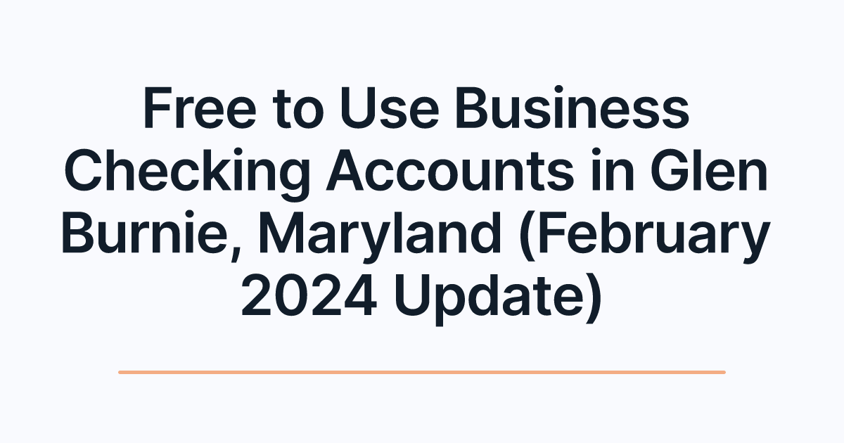 Free to Use Business Checking Accounts in Glen Burnie, Maryland (February 2024 Update)